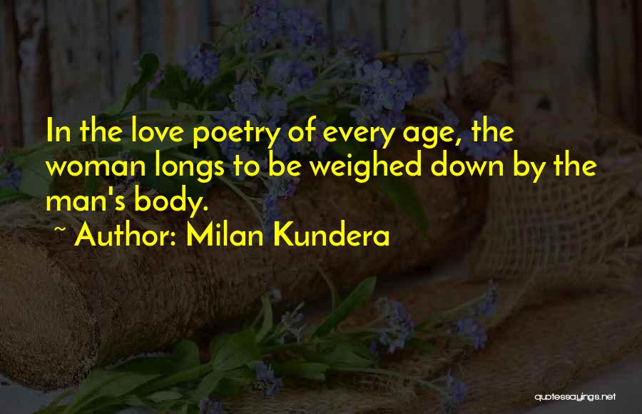 Milan Kundera Quotes: In The Love Poetry Of Every Age, The Woman Longs To Be Weighed Down By The Man's Body.