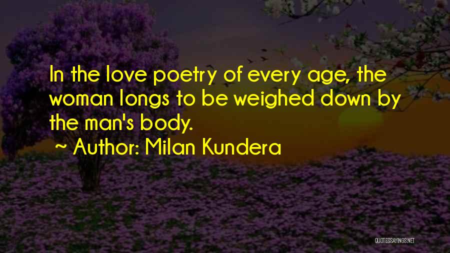 Milan Kundera Quotes: In The Love Poetry Of Every Age, The Woman Longs To Be Weighed Down By The Man's Body.