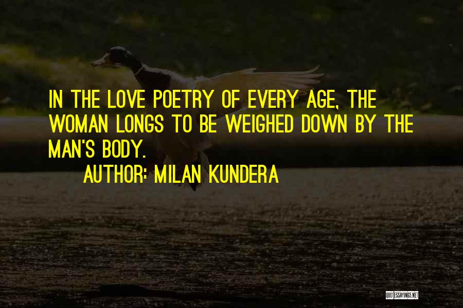 Milan Kundera Quotes: In The Love Poetry Of Every Age, The Woman Longs To Be Weighed Down By The Man's Body.