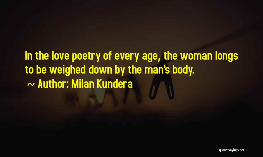 Milan Kundera Quotes: In The Love Poetry Of Every Age, The Woman Longs To Be Weighed Down By The Man's Body.