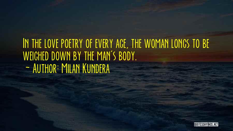 Milan Kundera Quotes: In The Love Poetry Of Every Age, The Woman Longs To Be Weighed Down By The Man's Body.