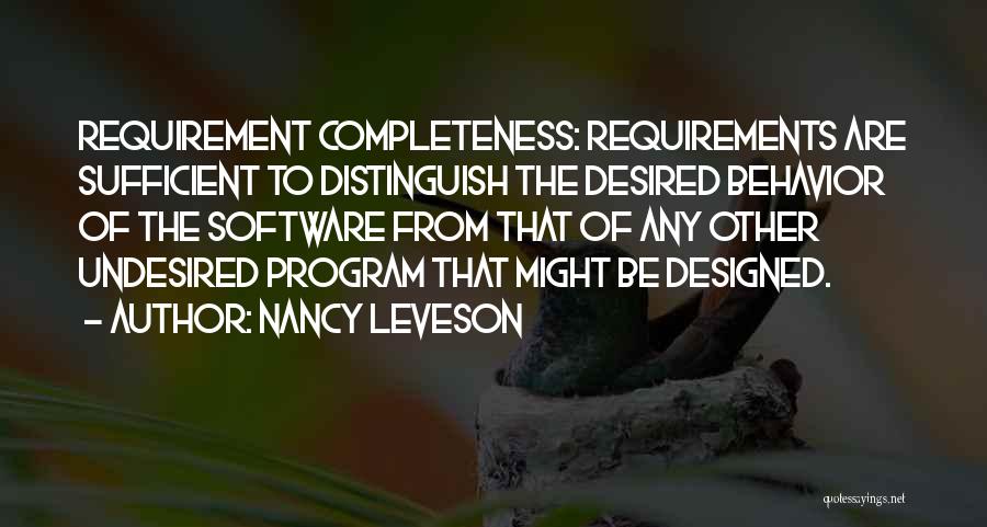 Nancy Leveson Quotes: Requirement Completeness: Requirements Are Sufficient To Distinguish The Desired Behavior Of The Software From That Of Any Other Undesired Program