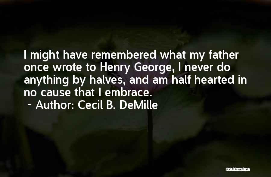 Cecil B. DeMille Quotes: I Might Have Remembered What My Father Once Wrote To Henry George, I Never Do Anything By Halves, And Am