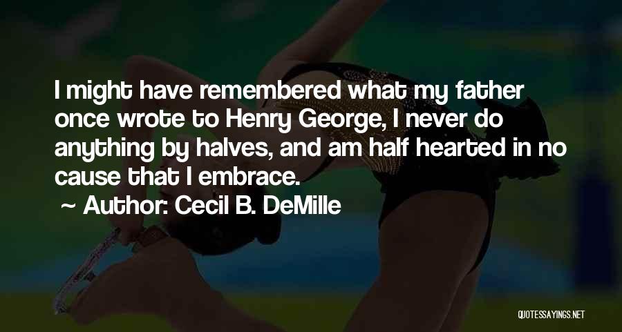 Cecil B. DeMille Quotes: I Might Have Remembered What My Father Once Wrote To Henry George, I Never Do Anything By Halves, And Am