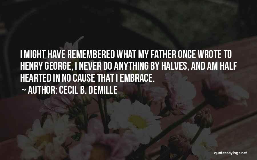 Cecil B. DeMille Quotes: I Might Have Remembered What My Father Once Wrote To Henry George, I Never Do Anything By Halves, And Am