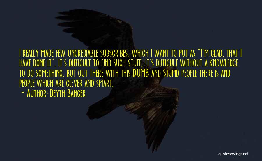 Deyth Banger Quotes: I Really Made Few Uncrediable Subscribes, Which I Want To Put As I'm Glad, That I Have Done It. It's