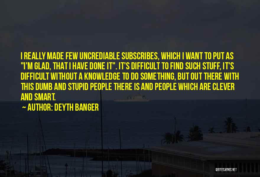 Deyth Banger Quotes: I Really Made Few Uncrediable Subscribes, Which I Want To Put As I'm Glad, That I Have Done It. It's