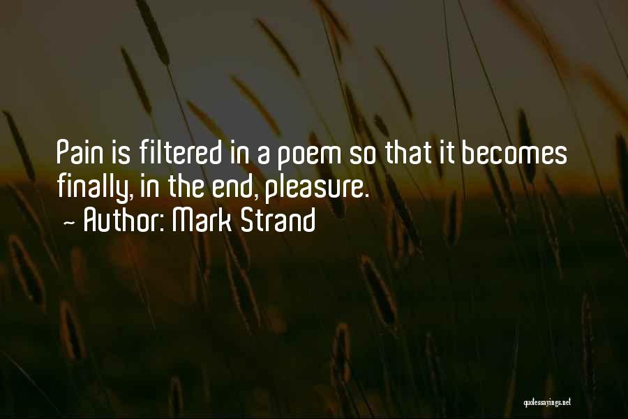 Mark Strand Quotes: Pain Is Filtered In A Poem So That It Becomes Finally, In The End, Pleasure.