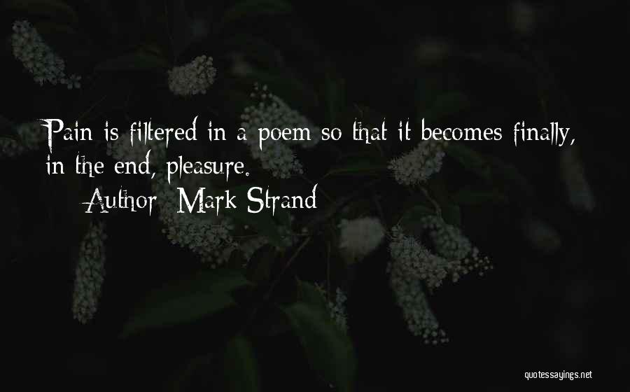 Mark Strand Quotes: Pain Is Filtered In A Poem So That It Becomes Finally, In The End, Pleasure.