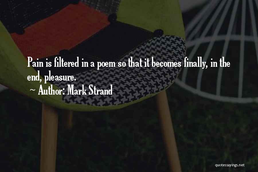 Mark Strand Quotes: Pain Is Filtered In A Poem So That It Becomes Finally, In The End, Pleasure.