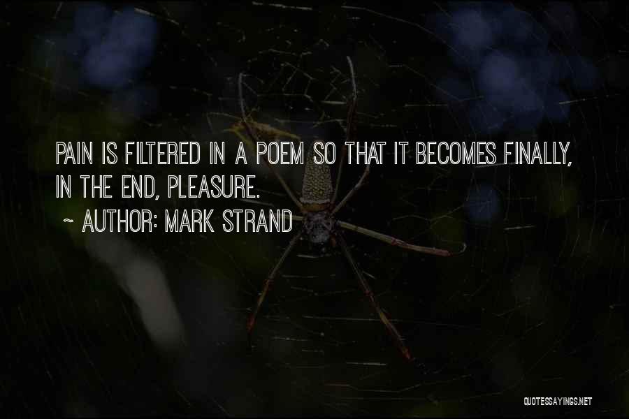 Mark Strand Quotes: Pain Is Filtered In A Poem So That It Becomes Finally, In The End, Pleasure.