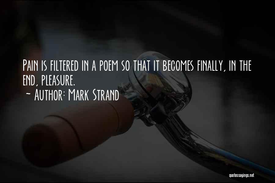 Mark Strand Quotes: Pain Is Filtered In A Poem So That It Becomes Finally, In The End, Pleasure.
