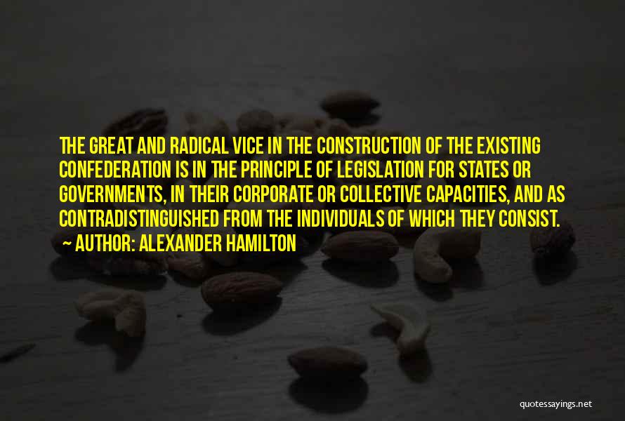 Alexander Hamilton Quotes: The Great And Radical Vice In The Construction Of The Existing Confederation Is In The Principle Of Legislation For States