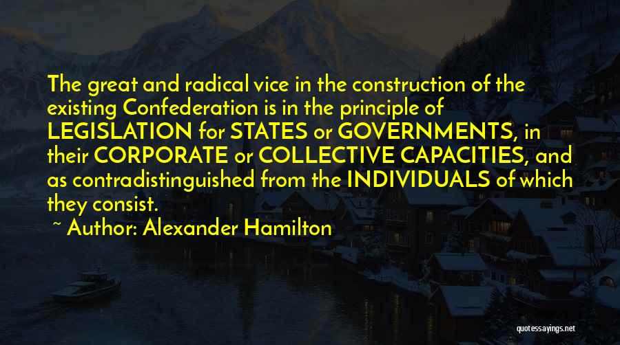 Alexander Hamilton Quotes: The Great And Radical Vice In The Construction Of The Existing Confederation Is In The Principle Of Legislation For States