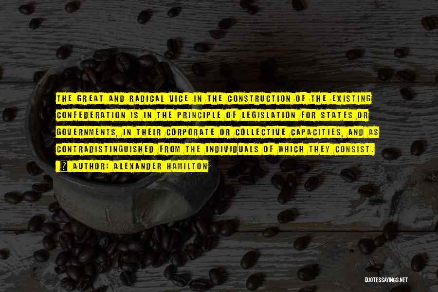 Alexander Hamilton Quotes: The Great And Radical Vice In The Construction Of The Existing Confederation Is In The Principle Of Legislation For States