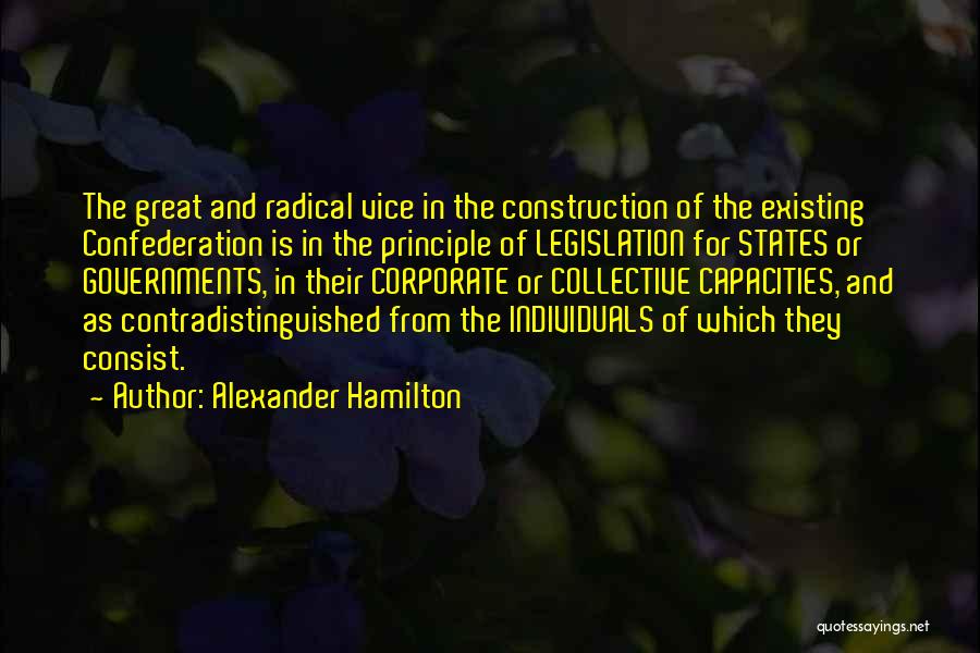 Alexander Hamilton Quotes: The Great And Radical Vice In The Construction Of The Existing Confederation Is In The Principle Of Legislation For States