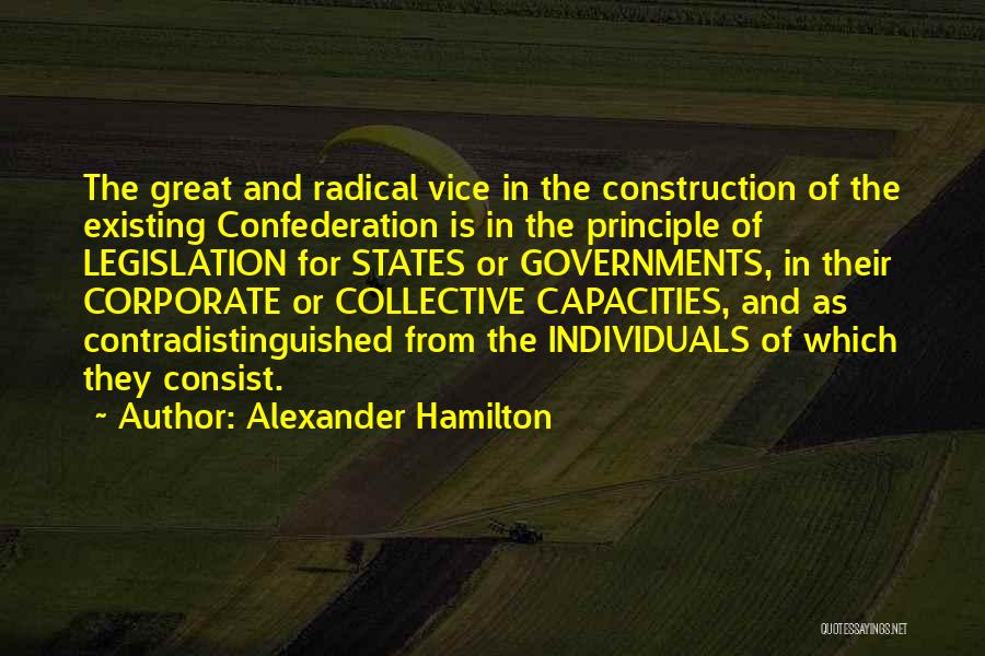 Alexander Hamilton Quotes: The Great And Radical Vice In The Construction Of The Existing Confederation Is In The Principle Of Legislation For States