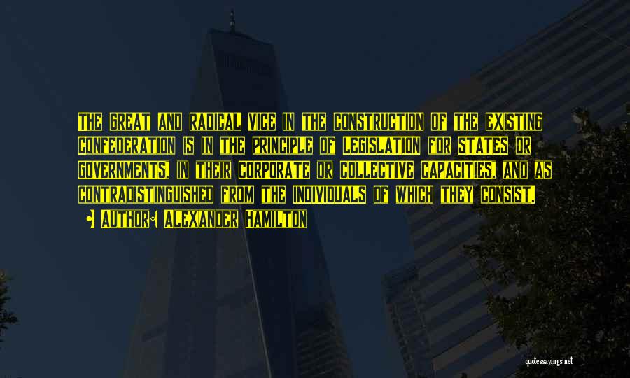 Alexander Hamilton Quotes: The Great And Radical Vice In The Construction Of The Existing Confederation Is In The Principle Of Legislation For States