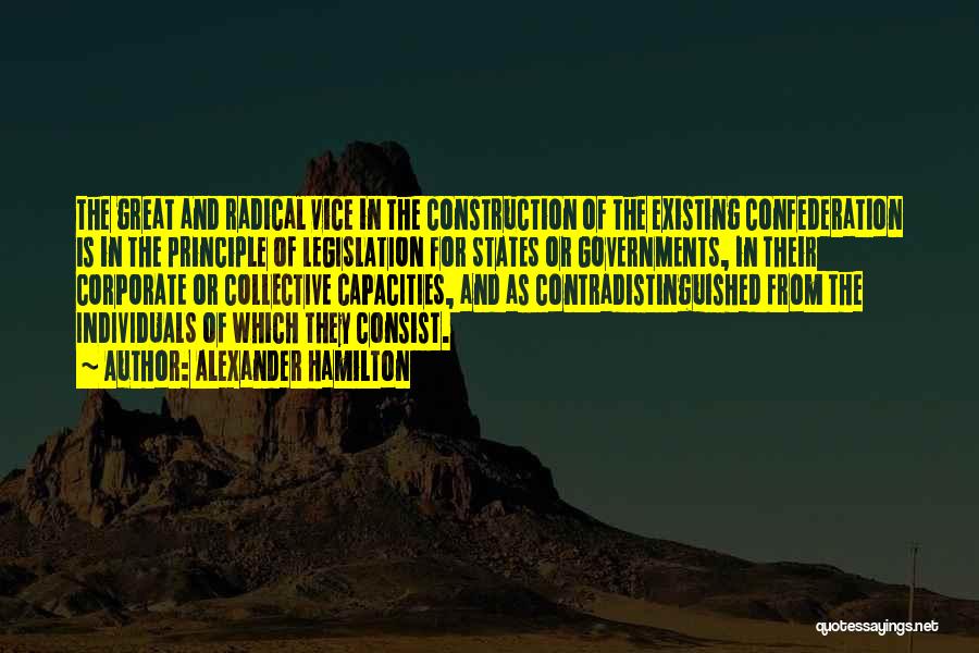 Alexander Hamilton Quotes: The Great And Radical Vice In The Construction Of The Existing Confederation Is In The Principle Of Legislation For States