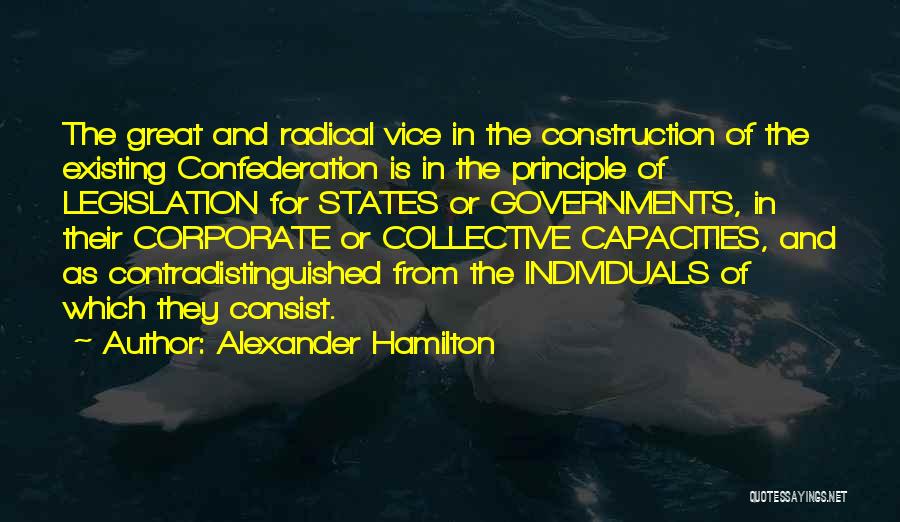 Alexander Hamilton Quotes: The Great And Radical Vice In The Construction Of The Existing Confederation Is In The Principle Of Legislation For States