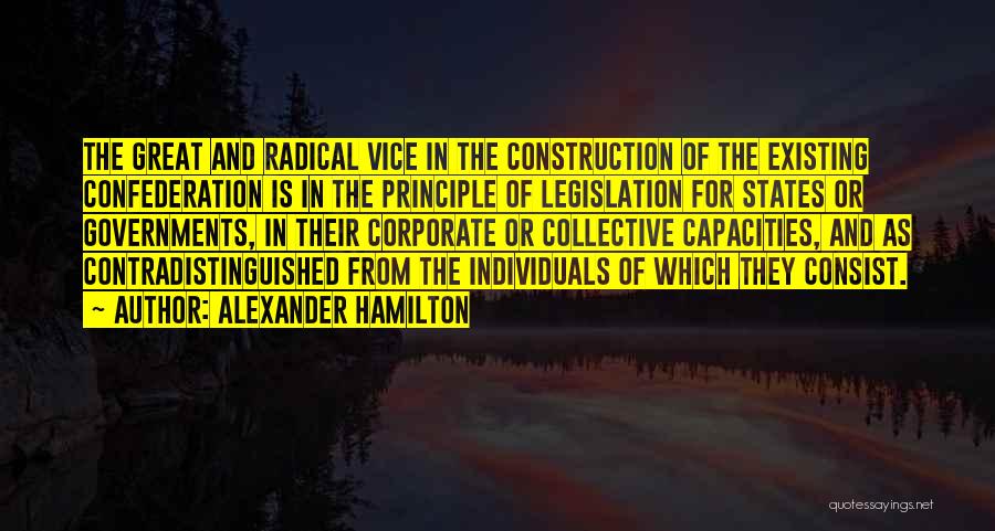 Alexander Hamilton Quotes: The Great And Radical Vice In The Construction Of The Existing Confederation Is In The Principle Of Legislation For States