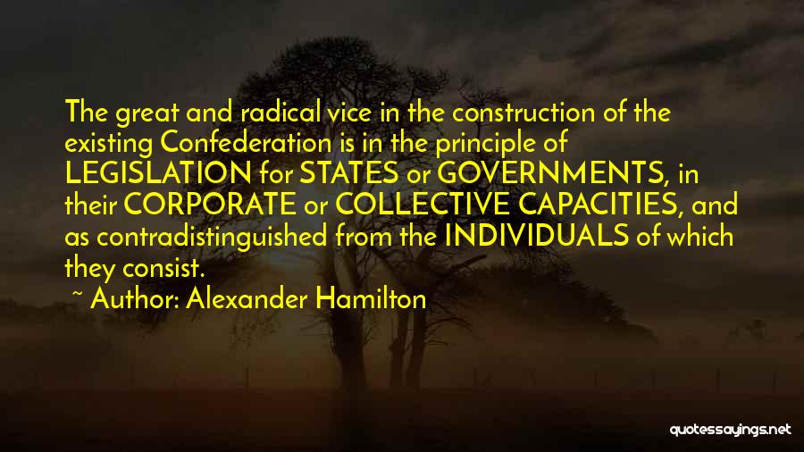 Alexander Hamilton Quotes: The Great And Radical Vice In The Construction Of The Existing Confederation Is In The Principle Of Legislation For States