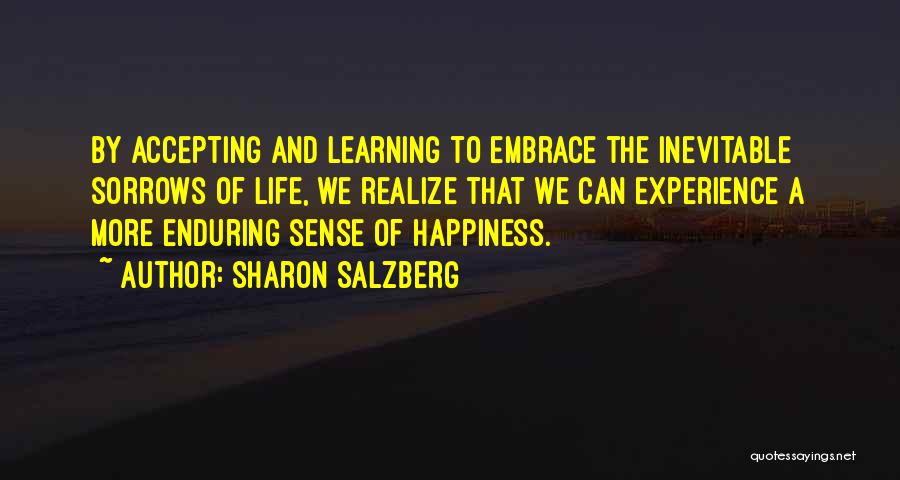 Sharon Salzberg Quotes: By Accepting And Learning To Embrace The Inevitable Sorrows Of Life, We Realize That We Can Experience A More Enduring