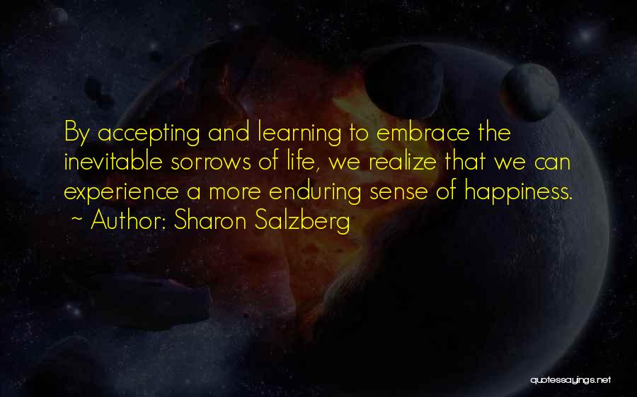 Sharon Salzberg Quotes: By Accepting And Learning To Embrace The Inevitable Sorrows Of Life, We Realize That We Can Experience A More Enduring