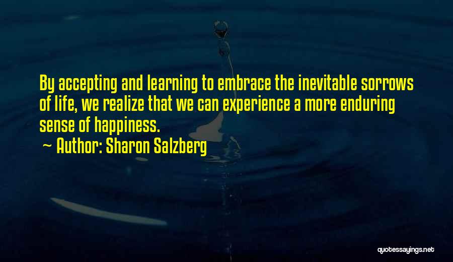 Sharon Salzberg Quotes: By Accepting And Learning To Embrace The Inevitable Sorrows Of Life, We Realize That We Can Experience A More Enduring