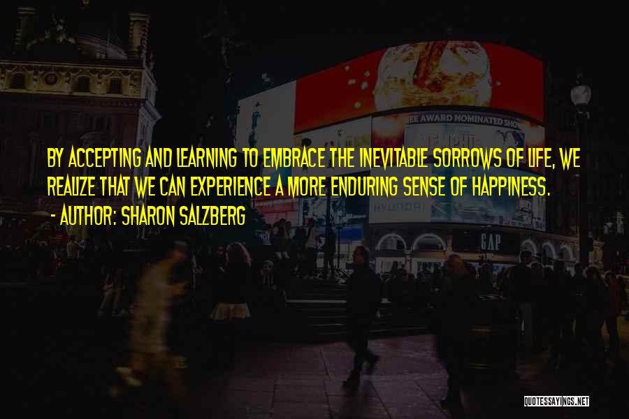 Sharon Salzberg Quotes: By Accepting And Learning To Embrace The Inevitable Sorrows Of Life, We Realize That We Can Experience A More Enduring