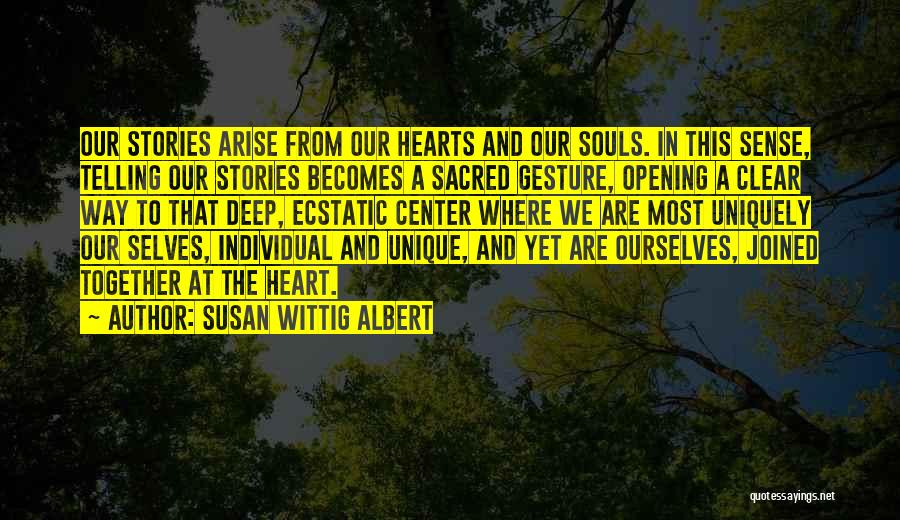 Susan Wittig Albert Quotes: Our Stories Arise From Our Hearts And Our Souls. In This Sense, Telling Our Stories Becomes A Sacred Gesture, Opening