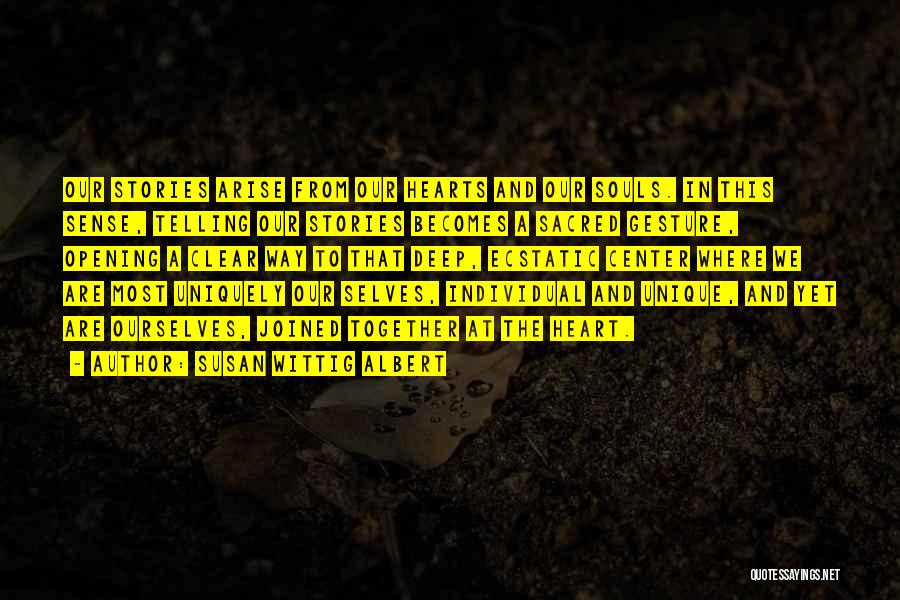 Susan Wittig Albert Quotes: Our Stories Arise From Our Hearts And Our Souls. In This Sense, Telling Our Stories Becomes A Sacred Gesture, Opening