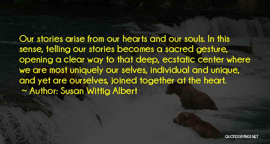 Susan Wittig Albert Quotes: Our Stories Arise From Our Hearts And Our Souls. In This Sense, Telling Our Stories Becomes A Sacred Gesture, Opening