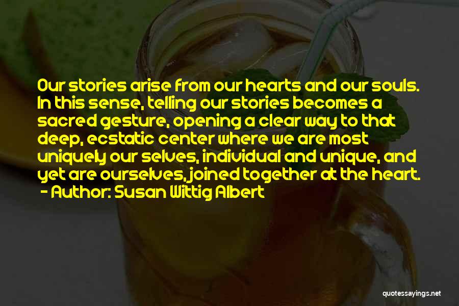 Susan Wittig Albert Quotes: Our Stories Arise From Our Hearts And Our Souls. In This Sense, Telling Our Stories Becomes A Sacred Gesture, Opening