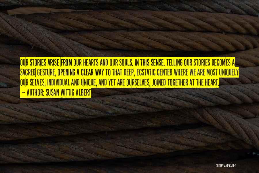 Susan Wittig Albert Quotes: Our Stories Arise From Our Hearts And Our Souls. In This Sense, Telling Our Stories Becomes A Sacred Gesture, Opening