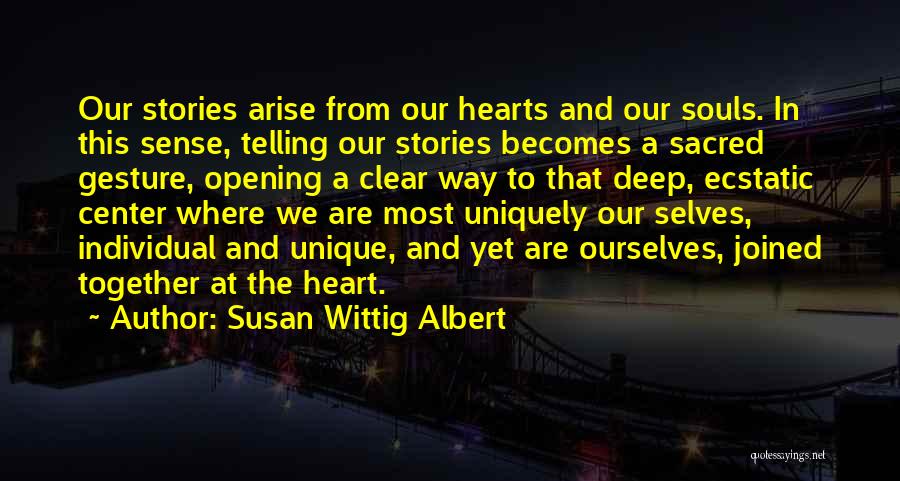 Susan Wittig Albert Quotes: Our Stories Arise From Our Hearts And Our Souls. In This Sense, Telling Our Stories Becomes A Sacred Gesture, Opening