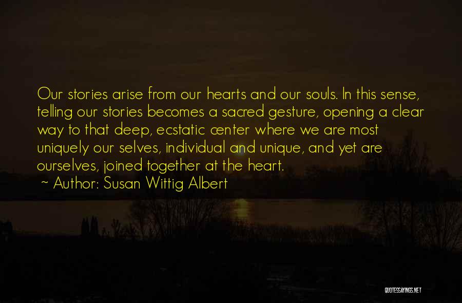 Susan Wittig Albert Quotes: Our Stories Arise From Our Hearts And Our Souls. In This Sense, Telling Our Stories Becomes A Sacred Gesture, Opening