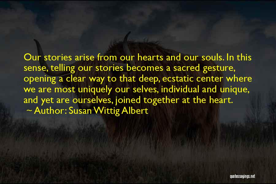 Susan Wittig Albert Quotes: Our Stories Arise From Our Hearts And Our Souls. In This Sense, Telling Our Stories Becomes A Sacred Gesture, Opening