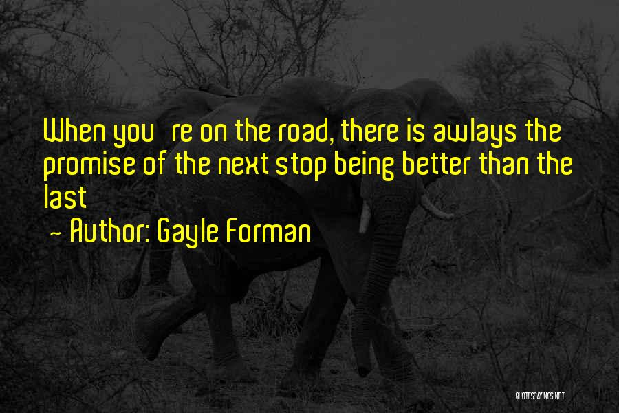 Gayle Forman Quotes: When You're On The Road, There Is Awlays The Promise Of The Next Stop Being Better Than The Last