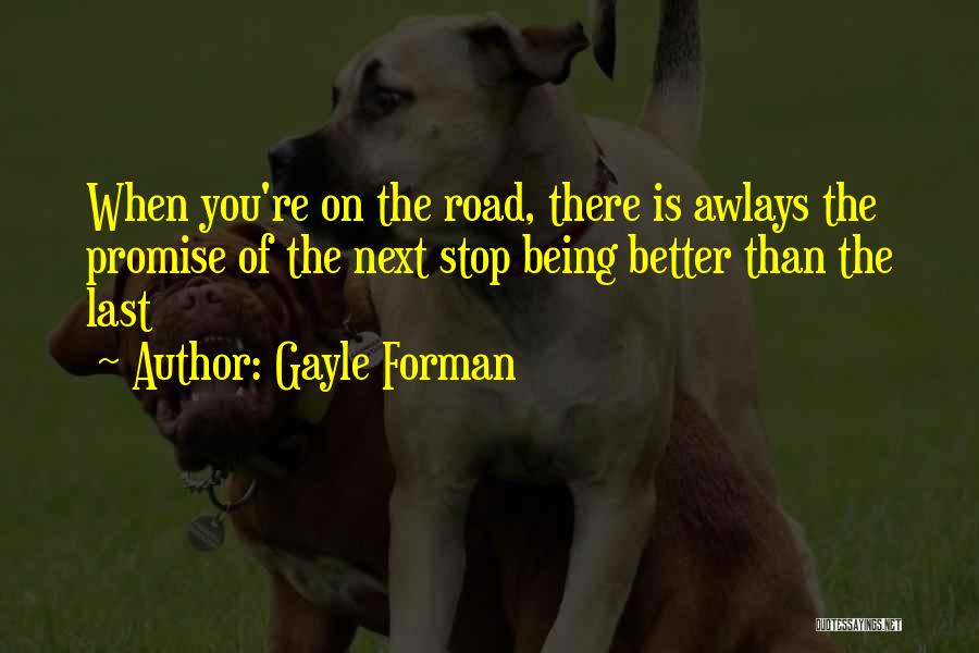 Gayle Forman Quotes: When You're On The Road, There Is Awlays The Promise Of The Next Stop Being Better Than The Last