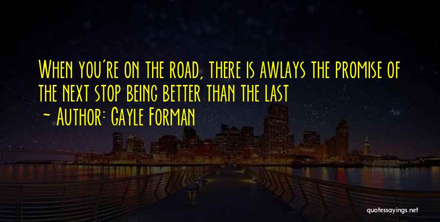 Gayle Forman Quotes: When You're On The Road, There Is Awlays The Promise Of The Next Stop Being Better Than The Last