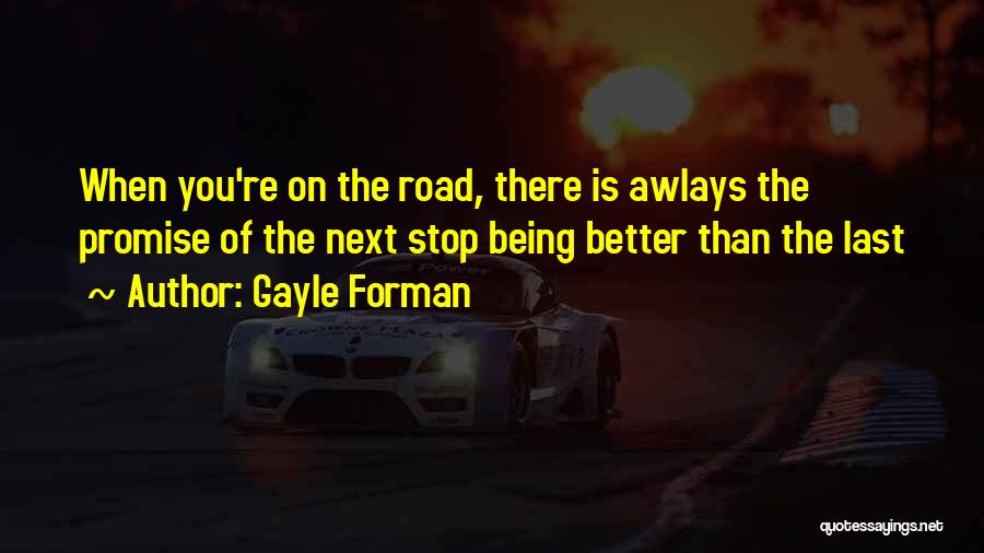 Gayle Forman Quotes: When You're On The Road, There Is Awlays The Promise Of The Next Stop Being Better Than The Last