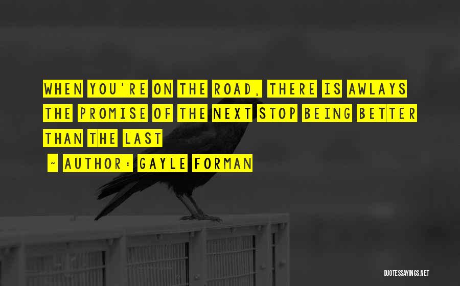 Gayle Forman Quotes: When You're On The Road, There Is Awlays The Promise Of The Next Stop Being Better Than The Last