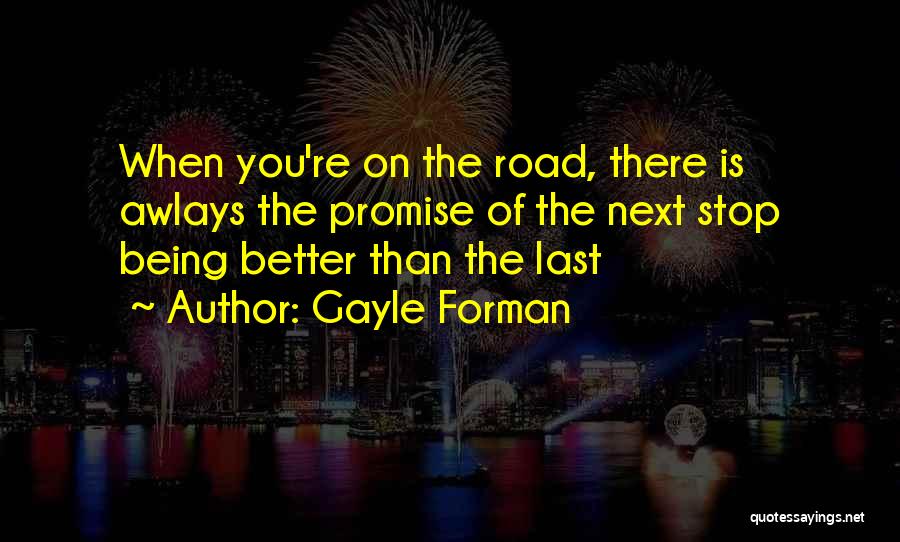 Gayle Forman Quotes: When You're On The Road, There Is Awlays The Promise Of The Next Stop Being Better Than The Last