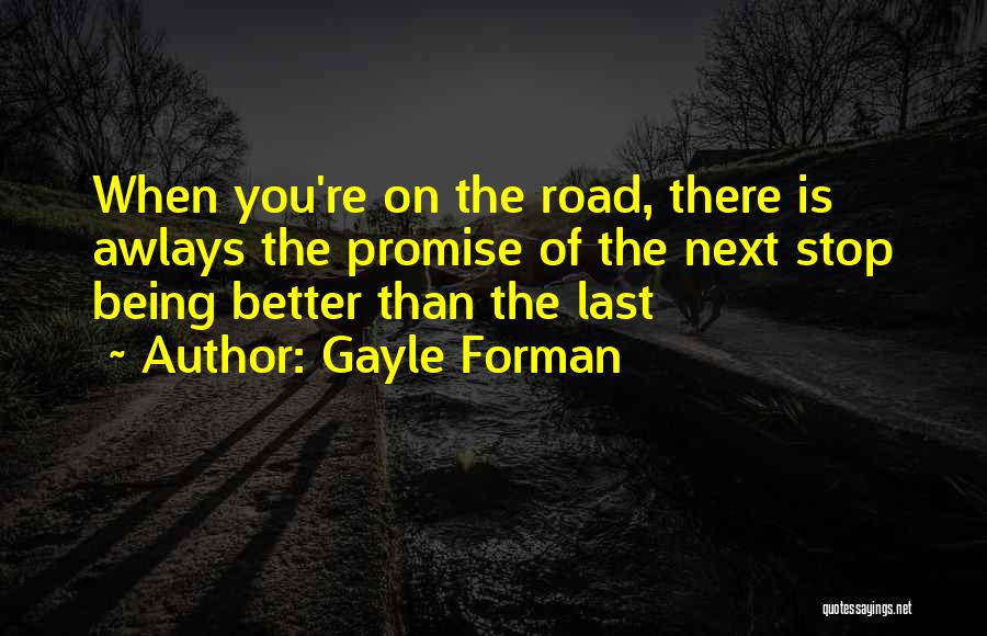 Gayle Forman Quotes: When You're On The Road, There Is Awlays The Promise Of The Next Stop Being Better Than The Last