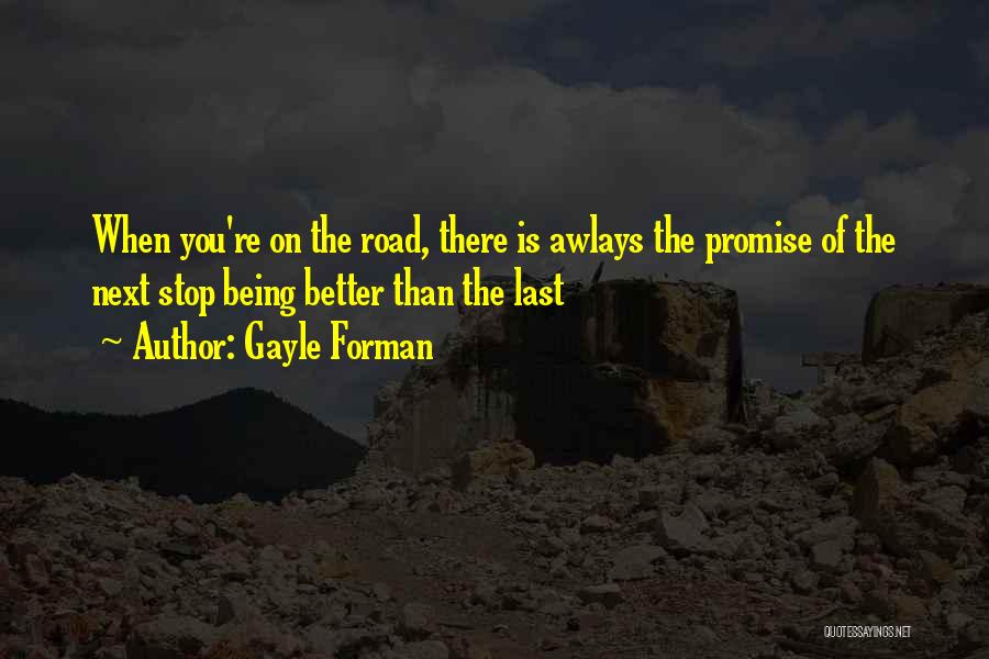 Gayle Forman Quotes: When You're On The Road, There Is Awlays The Promise Of The Next Stop Being Better Than The Last