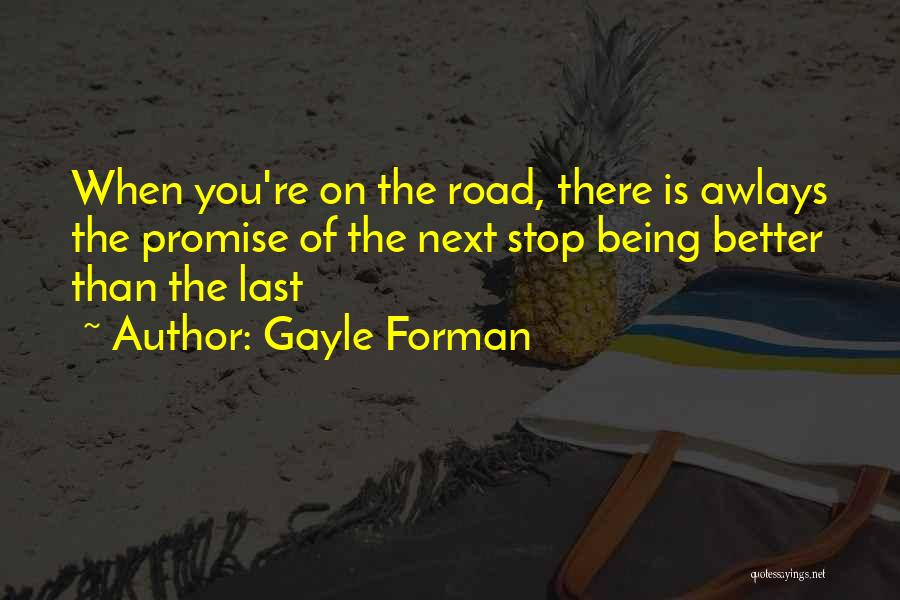 Gayle Forman Quotes: When You're On The Road, There Is Awlays The Promise Of The Next Stop Being Better Than The Last