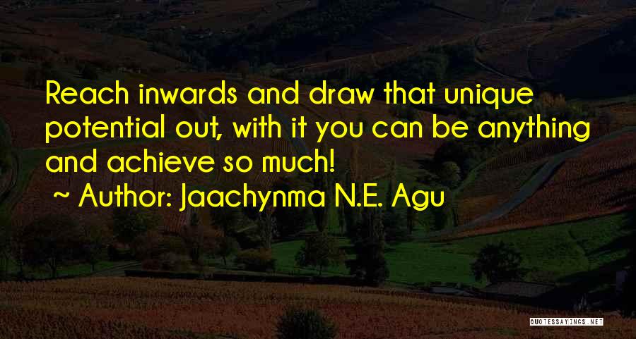 Jaachynma N.E. Agu Quotes: Reach Inwards And Draw That Unique Potential Out, With It You Can Be Anything And Achieve So Much!