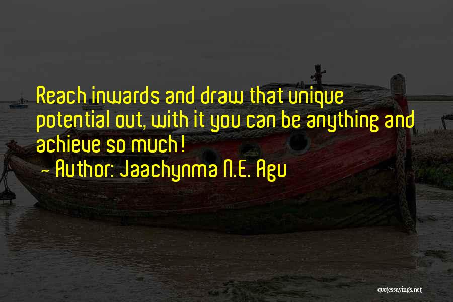 Jaachynma N.E. Agu Quotes: Reach Inwards And Draw That Unique Potential Out, With It You Can Be Anything And Achieve So Much!
