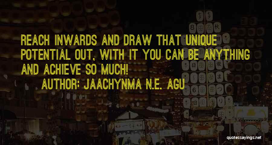 Jaachynma N.E. Agu Quotes: Reach Inwards And Draw That Unique Potential Out, With It You Can Be Anything And Achieve So Much!